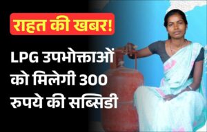 राहत की खबर! LPG उपभोक्ताओं को मिलेगी 300 रुपये की सब्सिडी