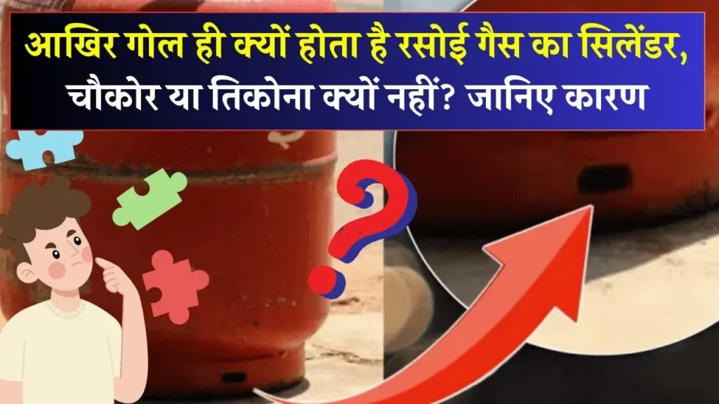 Facts About Gas Cylinder: आखिर गोल ही क्यों होता है रसोई गैस का सिलेंडर ,चौकोर या तिकोना क्यों नहीं? जानिए कारण