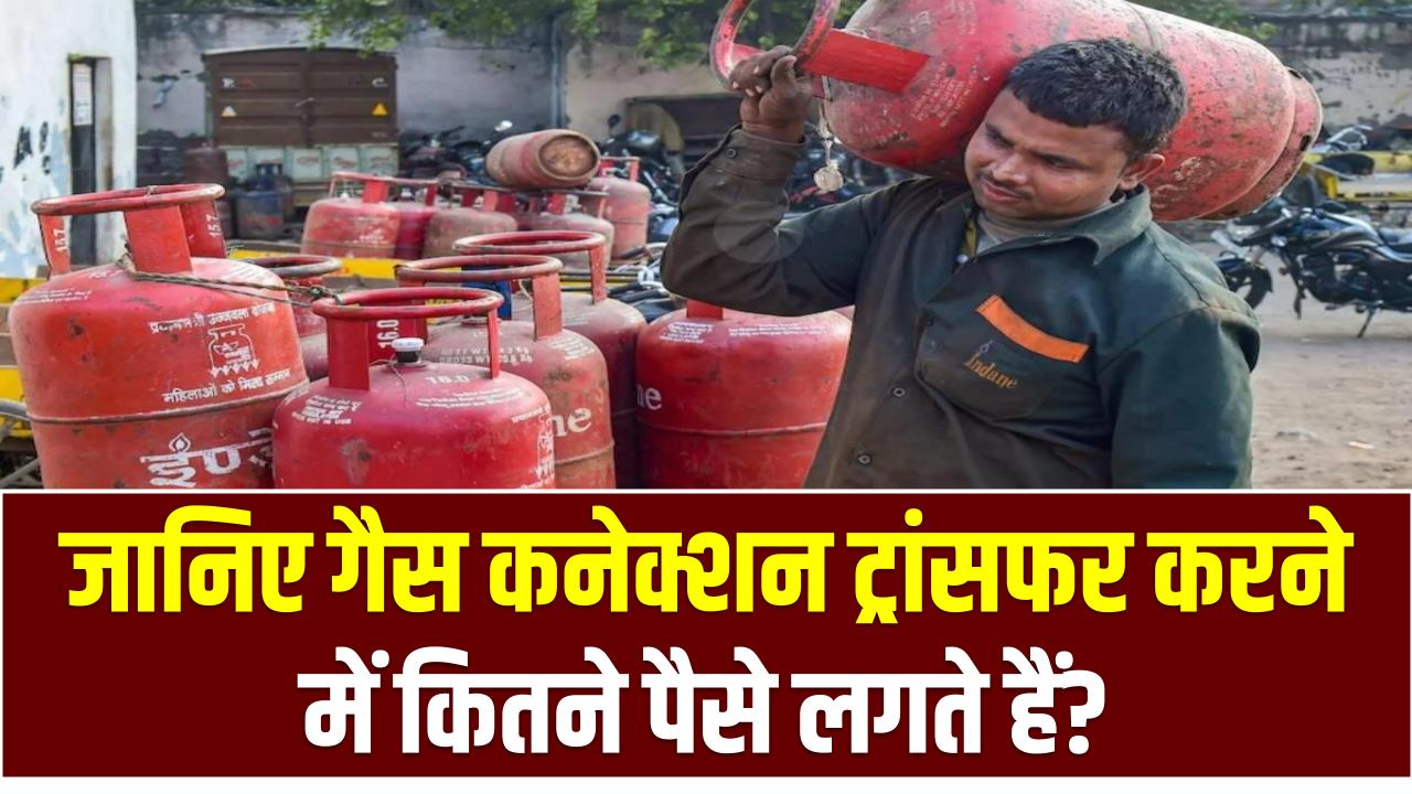 Gas Connection Transfer: गैस कनेक्शन ट्रांसफर करने में कितने पैसे लगते हैं? अभी देखें
