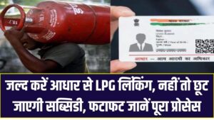 जल्द करें आधार से LPG लिंकिंग, नहीं तो छूट जाएगी सब्सिडी – फटाफट जानें पूरा प्रोसेस