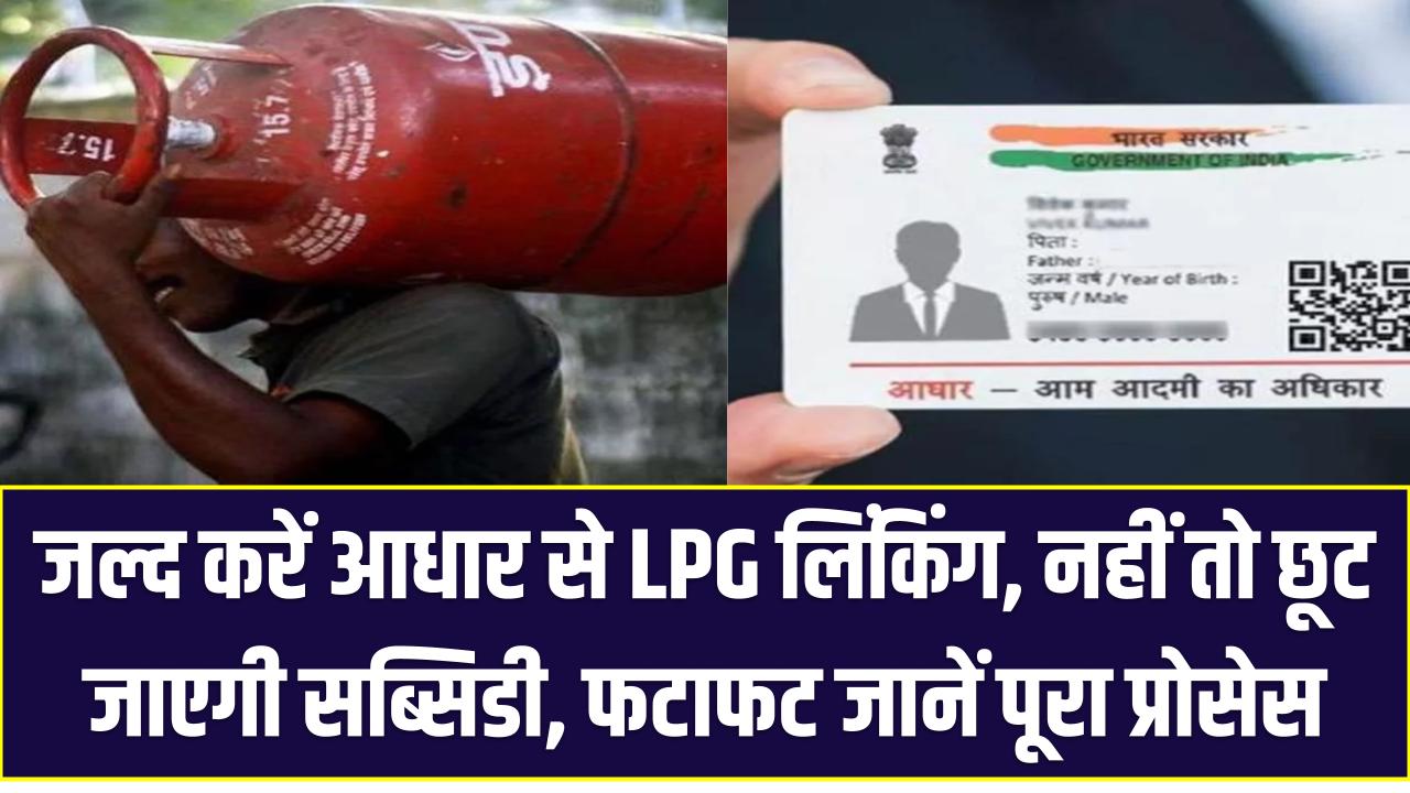 जल्द करें आधार से LPG लिंकिंग, नहीं तो छूट जाएगी सब्सिडी – फटाफट जानें पूरा प्रोसेस