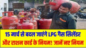15 मार्च से बदल जाएंगे LPG गैस सिलेंडर और राशन कार्ड के नियम! जानें नए नियमों का आम जनता पर असर