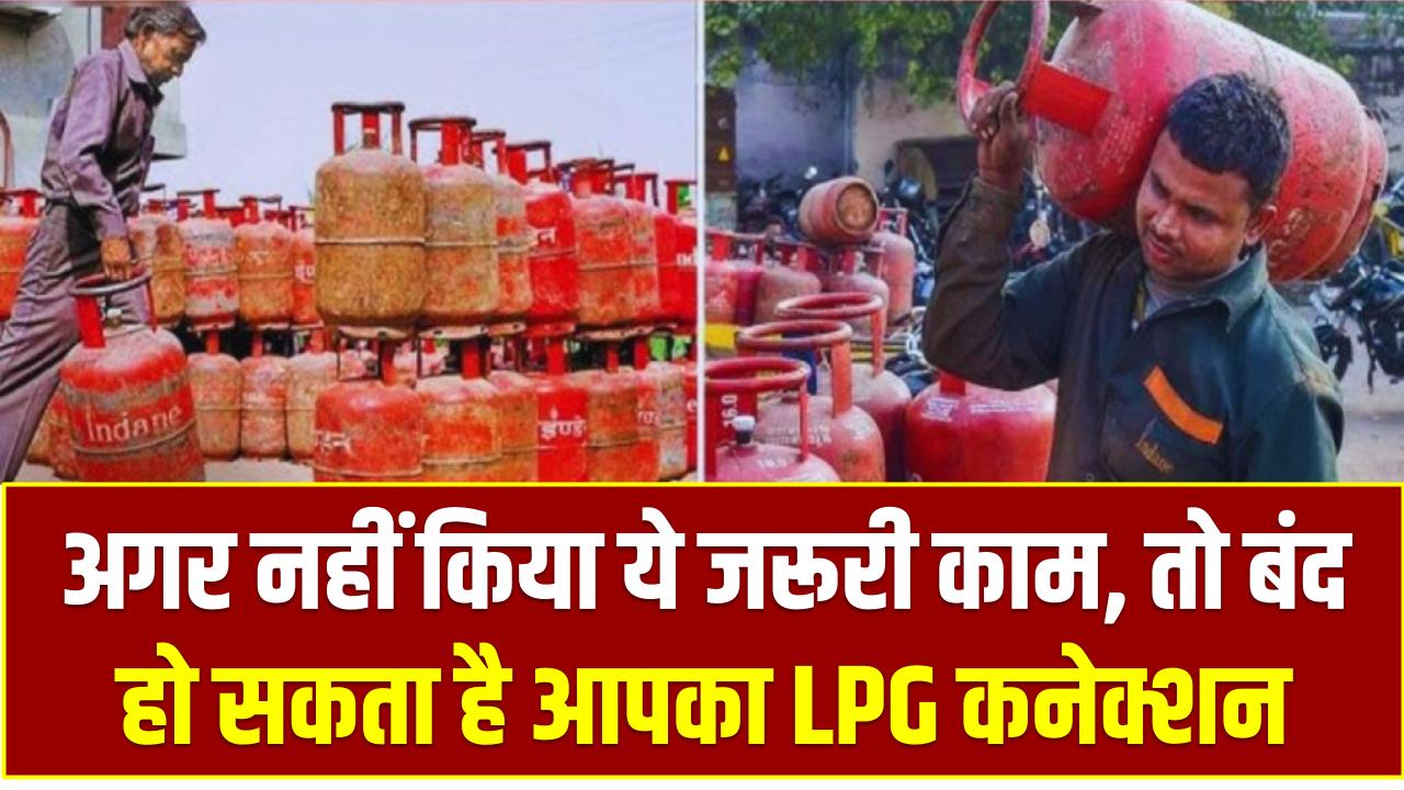 गैस उपभोक्ताओं के लिए बड़ा अलर्ट! अगर नहीं किया ये जरूरी काम, तो बंद हो सकता है आपका LPG कनेक्शन
