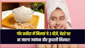 Gond Katira Beauty Hack: गोंद कतीरा में मिलाएं ये 3 चीज़ें – चेहरे पर आ जाएगा जवांपन और कुदरती निखार!