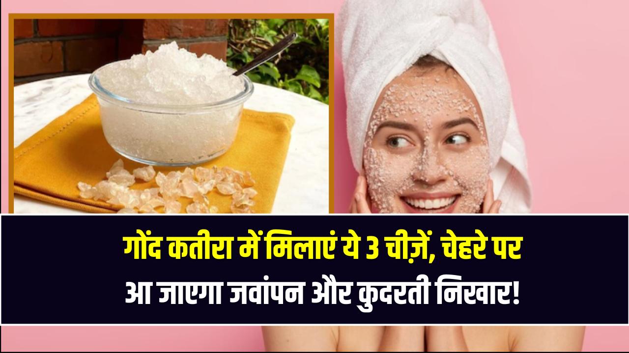 Gond Katira Beauty Hack: गोंद कतीरा में मिलाएं ये 3 चीज़ें – चेहरे पर आ जाएगा जवांपन और कुदरती निखार!