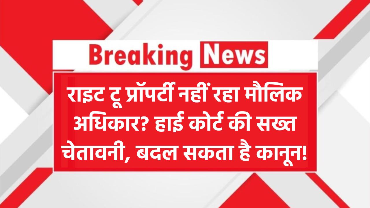 ‘राइट टू प्रॉपर्टी’ अब अधिकार नहीं रहा? हाई कोर्ट ने सरकार को दी सख्त चेतावनी, क्या बदल जाएगा कानून?