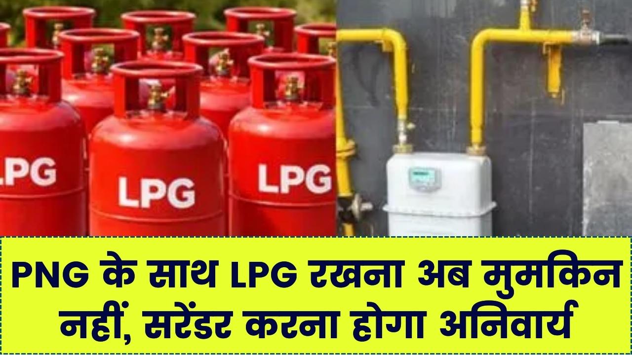 अब PNG होने पर LPG कनेक्शन सरेंडर करना अनिवार्य है? सरकार का बड़ा फैसला